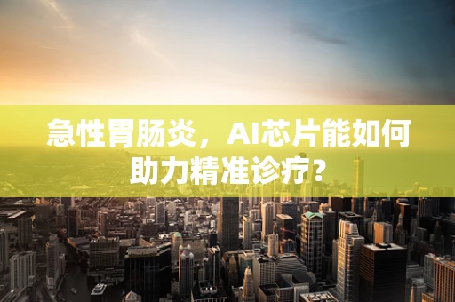 急性胃肠炎，AI芯片能如何助力精准诊疗？