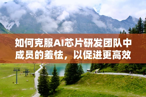 如何克服AI芯片研发团队中成员的羞怯，以促进更高效的合作？
