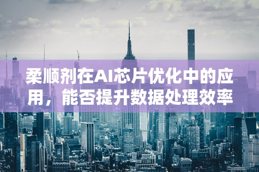 柔顺剂在AI芯片优化中的应用，能否提升数据处理效率？