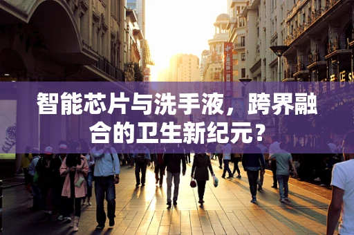智能芯片与洗手液，跨界融合的卫生新纪元？