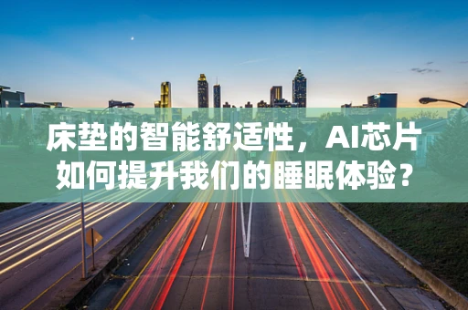 床垫的智能舒适性，AI芯片如何提升我们的睡眠体验？