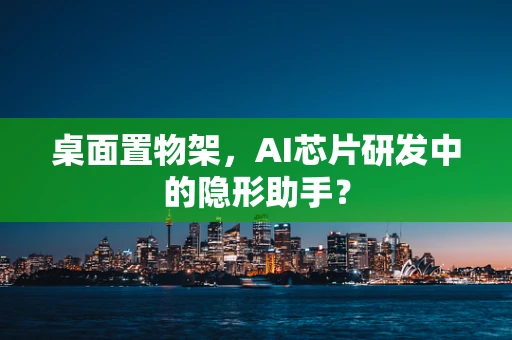 桌面置物架，AI芯片研发中的隐形助手？