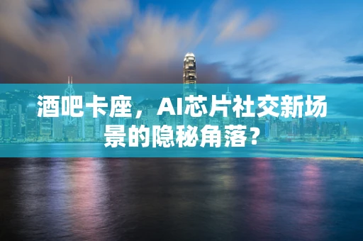 酒吧卡座，AI芯片社交新场景的隐秘角落？