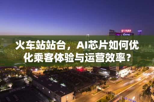 火车站站台，AI芯片如何优化乘客体验与运营效率？