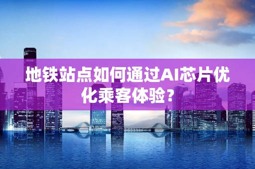 地铁站点如何通过AI芯片优化乘客体验？