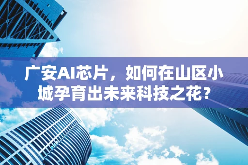 广安AI芯片，如何在山区小城孕育出未来科技之花？