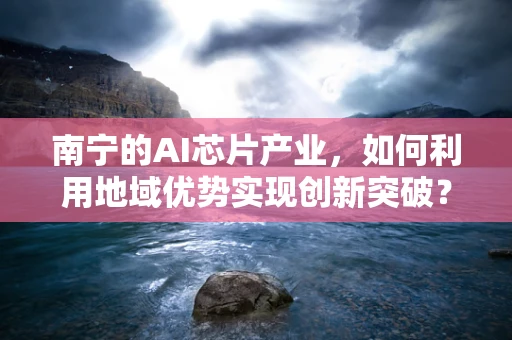 南宁的AI芯片产业，如何利用地域优势实现创新突破？