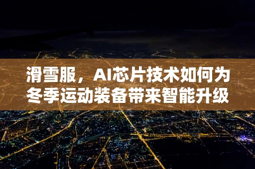 滑雪服，AI芯片技术如何为冬季运动装备带来智能升级？