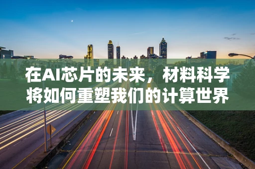 在AI芯片的未来，材料科学将如何重塑我们的计算世界？