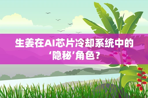 生姜在AI芯片冷却系统中的‘隐秘’角色？