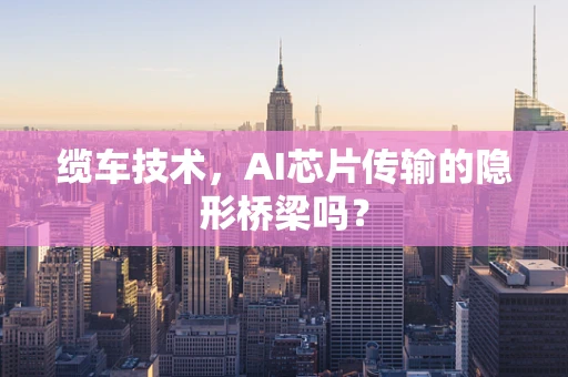 缆车技术，AI芯片传输的隐形桥梁吗？