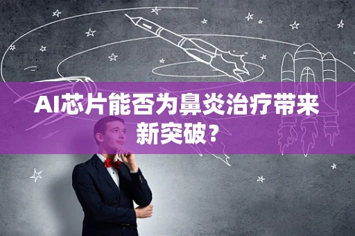 AI芯片能否为鼻炎治疗带来新突破？