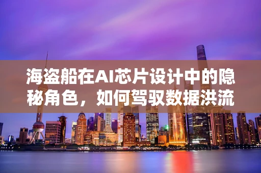 海盗船在AI芯片设计中的隐秘角色，如何驾驭数据洪流？