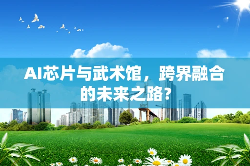AI芯片与武术馆，跨界融合的未来之路？