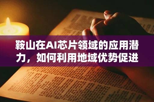 鞍山在AI芯片领域的应用潜力，如何利用地域优势促进技术创新？