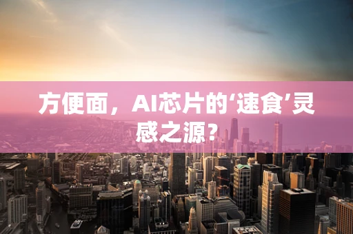方便面，AI芯片的‘速食’灵感之源？