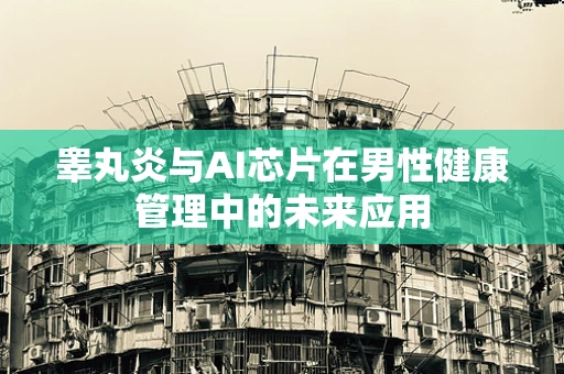 睾丸炎与AI芯片在男性健康管理中的未来应用