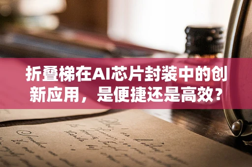 折叠梯在AI芯片封装中的创新应用，是便捷还是高效？