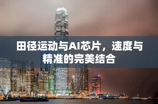 田径运动与AI芯片，速度与精准的完美结合