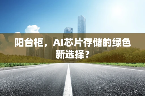 阳台柜，AI芯片存储的绿色新选择？