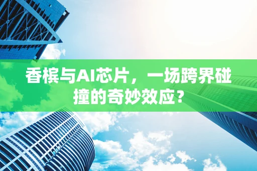 香槟与AI芯片，一场跨界碰撞的奇妙效应？