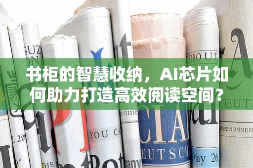 书柜的智慧收纳，AI芯片如何助力打造高效阅读空间？