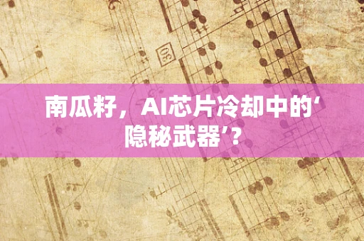 南瓜籽，AI芯片冷却中的‘隐秘武器’？