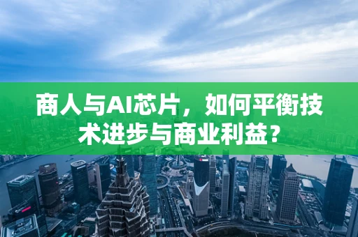 商人与AI芯片，如何平衡技术进步与商业利益？