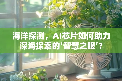 海洋探测，AI芯片如何助力深海探索的‘智慧之眼’？