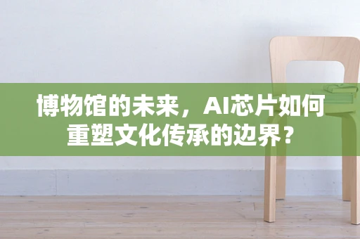 博物馆的未来，AI芯片如何重塑文化传承的边界？