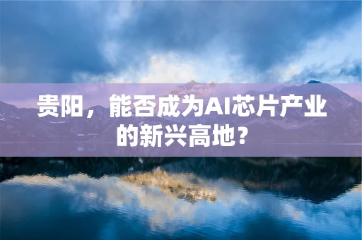 贵阳，能否成为AI芯片产业的新兴高地？