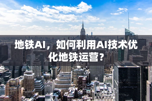 地铁AI，如何利用AI技术优化地铁运营？