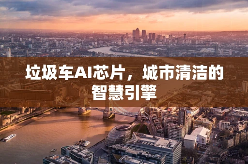 垃圾车AI芯片，城市清洁的智慧引擎