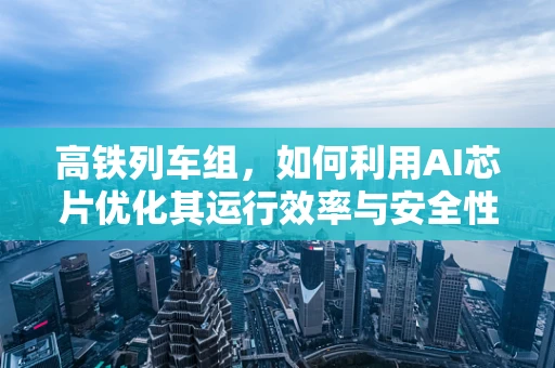 高铁列车组，如何利用AI芯片优化其运行效率与安全性？