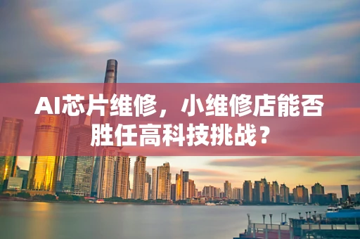 AI芯片维修，小维修店能否胜任高科技挑战？
