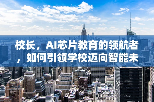 校长，AI芯片教育的领航者，如何引领学校迈向智能未来？