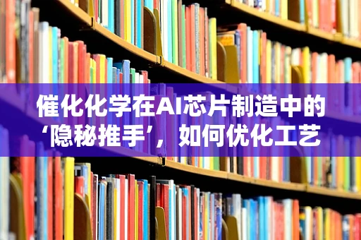 催化化学在AI芯片制造中的‘隐秘推手’，如何优化工艺，加速创新？