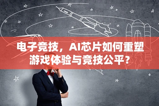 电子竞技，AI芯片如何重塑游戏体验与竞技公平？