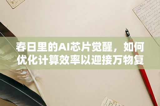 春日里的AI芯片觉醒，如何优化计算效率以迎接万物复苏的挑战？