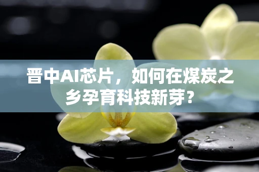 晋中AI芯片，如何在煤炭之乡孕育科技新芽？