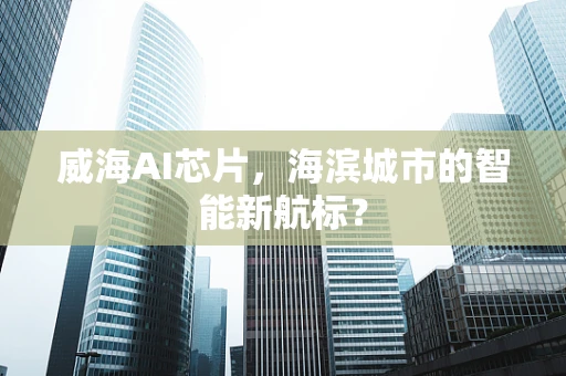 威海AI芯片，海滨城市的智能新航标？