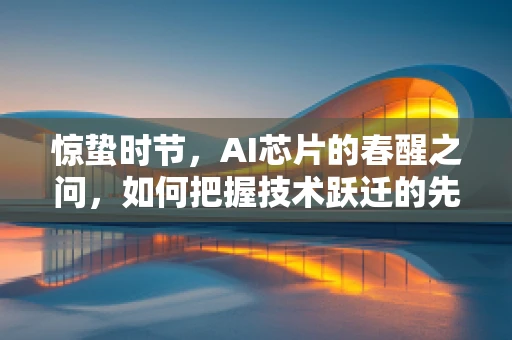 惊蛰时节，AI芯片的春醒之问，如何把握技术跃迁的先机？
