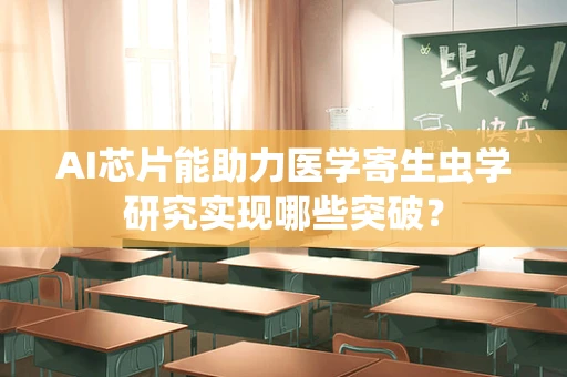 AI芯片能助力医学寄生虫学研究实现哪些突破？