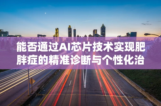 能否通过AI芯片技术实现肥胖症的精准诊断与个性化治疗？