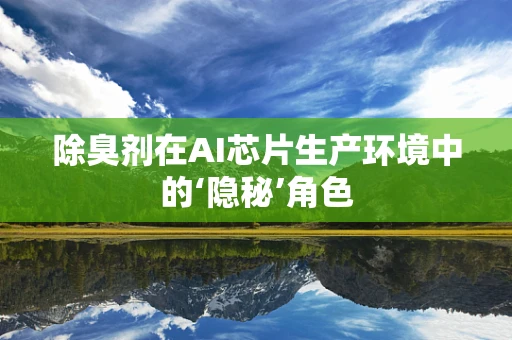 除臭剂在AI芯片生产环境中的‘隐秘’角色