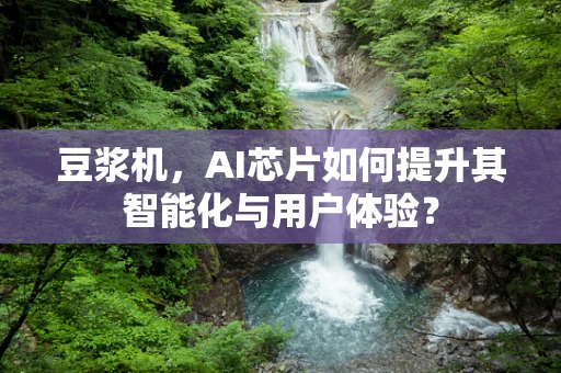 豆浆机，AI芯片如何提升其智能化与用户体验？