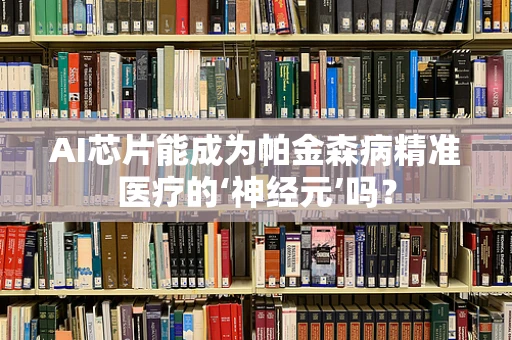 AI芯片能成为帕金森病精准医疗的‘神经元’吗？