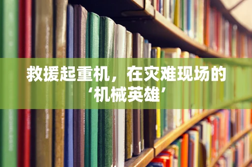 救援起重机，在灾难现场的‘机械英雄’