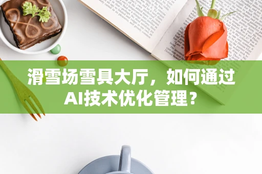 滑雪场雪具大厅，如何通过AI技术优化管理？