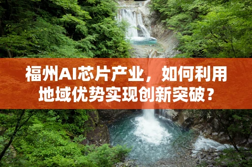福州AI芯片产业，如何利用地域优势实现创新突破？